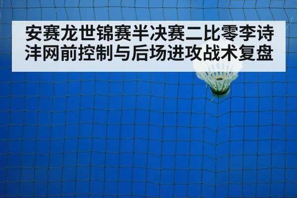 安赛龙世锦赛半决赛二比零李诗沣网前控制与后场进攻战术复盘