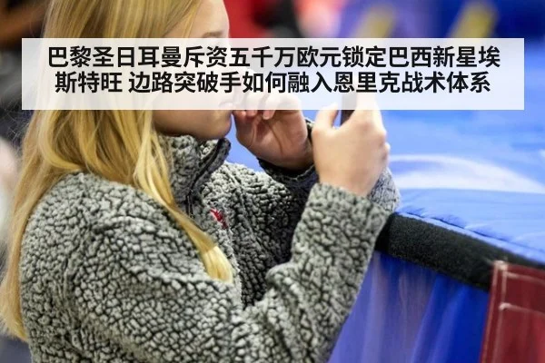 巴黎圣日耳曼斥资五千万欧元锁定巴西新星埃斯特旺 边路突破手如何融入恩里克战术体系