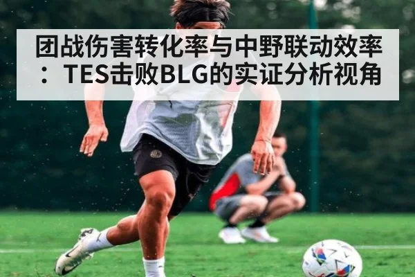 团战伤害转化率与中野联动效率：TES击败BLG的实证分析视角