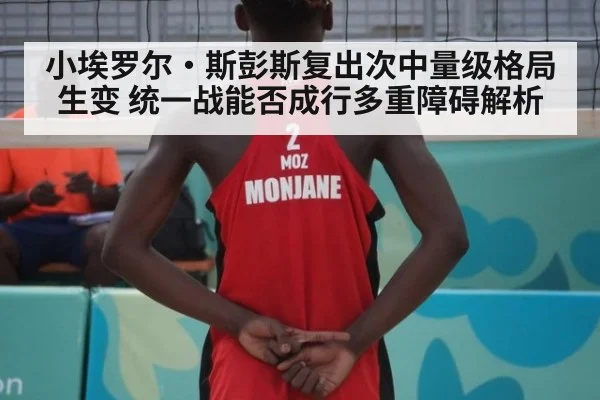 小埃罗尔·斯彭斯复出次中量级格局生变 统一战能否成行多重障碍解析