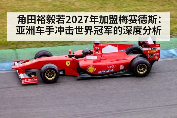 角田裕毅若2027年加盟梅赛德斯:亚洲车手冲击世界冠军的深度分析
