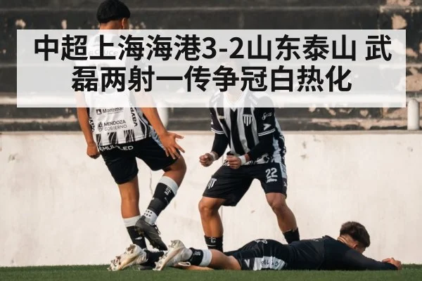 中超上海海港3-2山东泰山 武磊两射一传争冠白热化