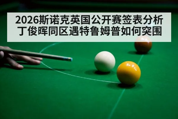 2026斯诺克英国公开赛签表分析 丁俊晖同区遇特鲁姆普如何突围
